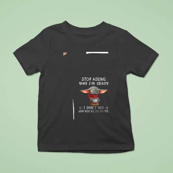 Baby Yoda Stop Asking Why I M Crazy I Don T Ask Why You Re So Stupid Funny T Shirt