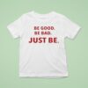 Be Good Be Bad Just Be T Shirt