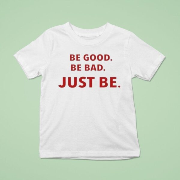 Be Good Be Bad Just Be T Shirt