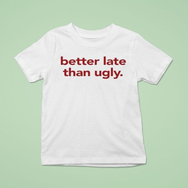 Better Late Than Ugly T Shirt