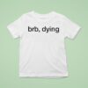 Brb Dying T Shirt