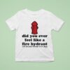 Did You Ever Feel Like A Fire Hydrant And All Your Friends Were Dogs T Shirt