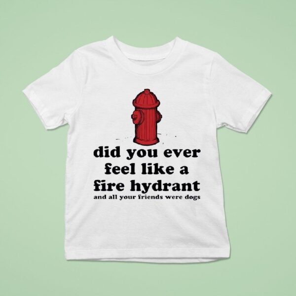 Did You Ever Feel Like A Fire Hydrant And All Your Friends Were Dogs T Shirt