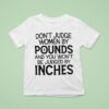 Don T Judge Women By Pounds And You Won T Be Judged By Inches T Shirt
