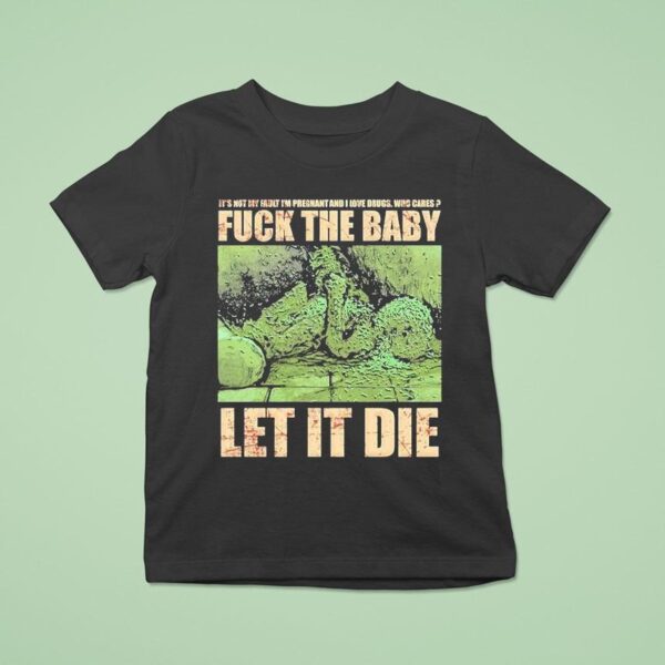 Dying Fetus Fuck The Baby Let It Die It S Not My Fault I M Pregnant And I Love Drugs Who Cares T Shirt