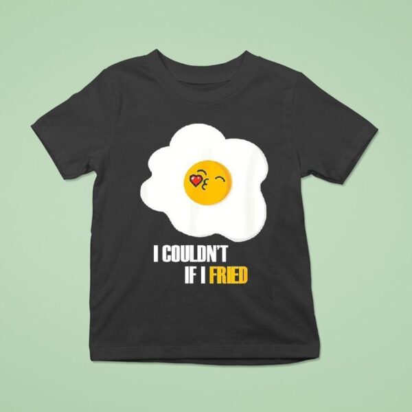 Egg I Couldn T If I Fried T Shirt