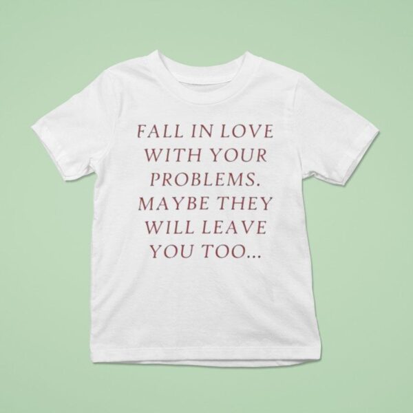 Fall In Love With Your Problems Maybe They Will Leave You Too T Shirt