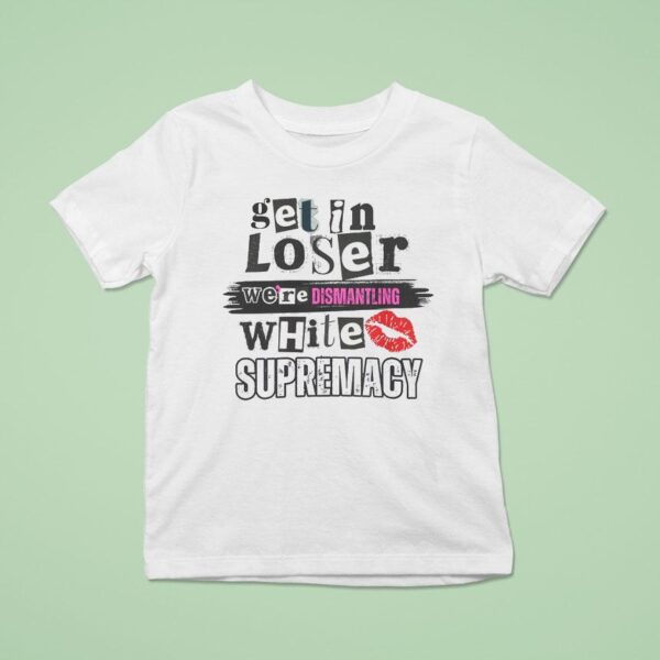 Get In Loser We Re Dismantling White Supremacy T Shirt