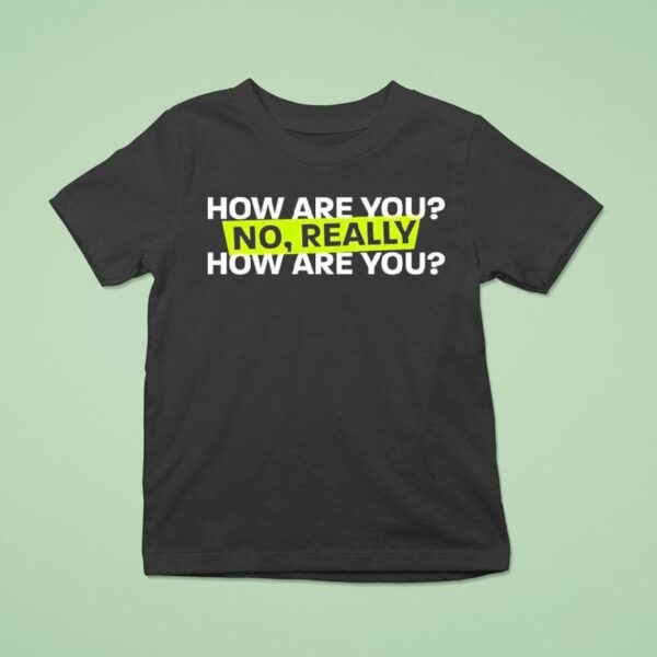 How Are You No Really How Are You T Shirt