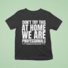 Hydraulic Press Channel Don T Try This At Home We Are Professionals Because We Get Paid To Do This T Shirt