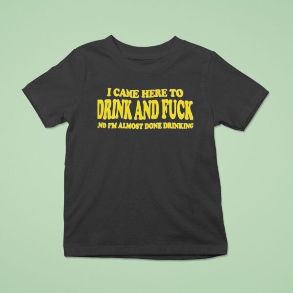 I Came Here To Drink And Fck And I M Almost Done Drinking T Shirt
