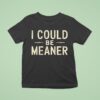 I Could Be Meaner T Shirt