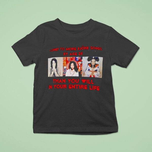 I Cried To More Bjork Songs By Age Than You Will In Your Entire Life T Shirt