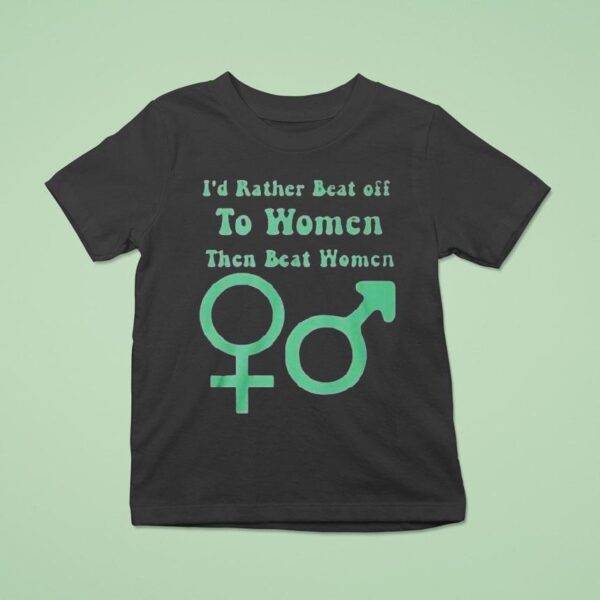 I D Rather Beat Off To Women Than Beat Women T Shirt