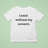 I Exist Without My Consen T Shirt