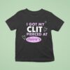 I Got My Clit Pierced At Claries T Shirt