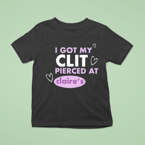 I Got My Clit Pierced At Claries T Shirt