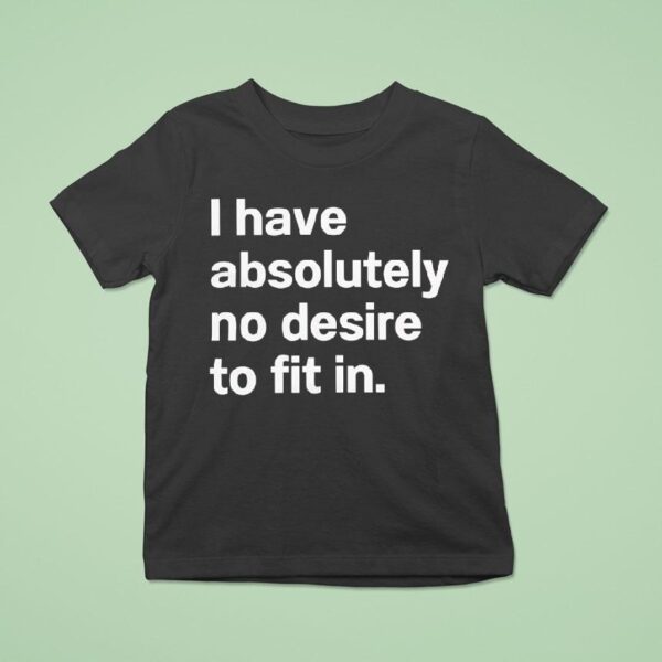 I Have Absolutely No Desire To Fit In T Shirt