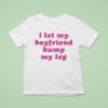 I Let My Boyfriend Hump My Leg T Shirt
