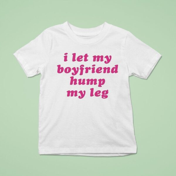 I Let My Boyfriend Hump My Leg T Shirt