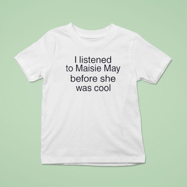 I Listened To Maisie May Before She Was Cool T Shirt