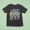 I Ll Put You In The Trunk And Help You Don T Test Me T Shirt