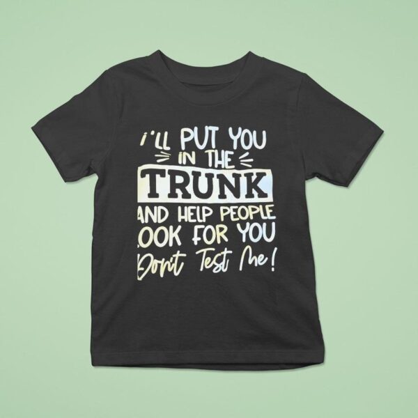 I Ll Put You In The Trunk And Help You Don T Test Me T Shirt
