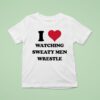 I Love Watching Sweaty Men Wrestle T Shirt