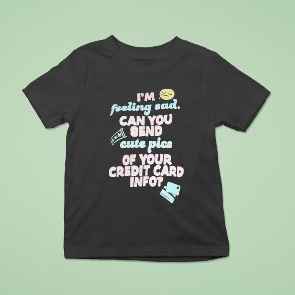 I M Feeling Sad Can You Send Cute Pics Of Your Credit Card Info T Shirt