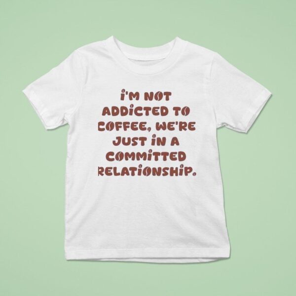 I M Not Addicted To Coffee We Re Just In A Committed Relationship T Shirt