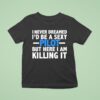 I Never Dreamed I D Be A Sexy Pilot But Here I Am Killing I T Shirt