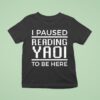 I Paused Reading Yaoi To Be Here T Shirt