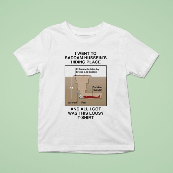 I Went To Saddam Hussein S Hiding Place And All I Got Was This Lousy Shirs T Shirt