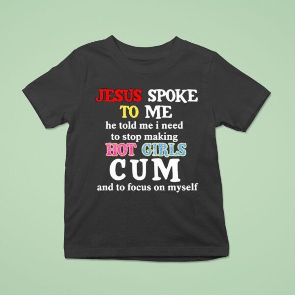 Jesus Spoke To Me He Told Me I Need To Stop Making Hot Girls Cum And To Focus On Myself T Shirt