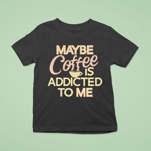 Maybe Coffee Is Addicted To Me T Shirt