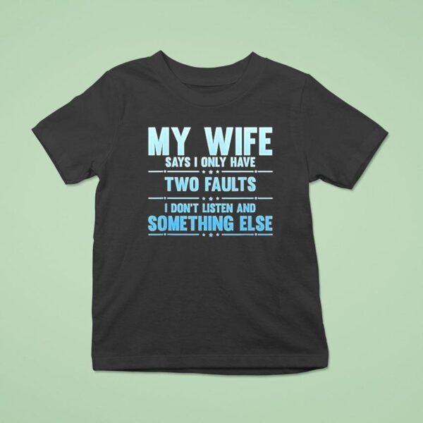My Wife Says I Only Have Two Faults I Don T Listen And Something Else T Shirt