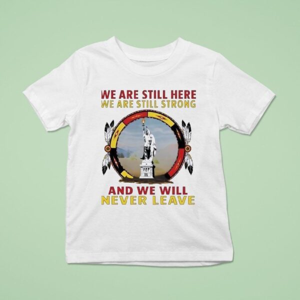 Native American We Are Still Here We Are Still Strong And We Will Never Leave T Shirt