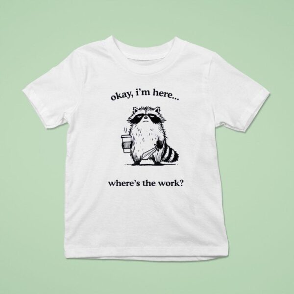 Okay I M Here Where S The Work Racoon T Shirt