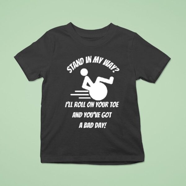Stand In My Way I Ll Roll On Your Toe And You Ve Got A Bad Day T Shirt