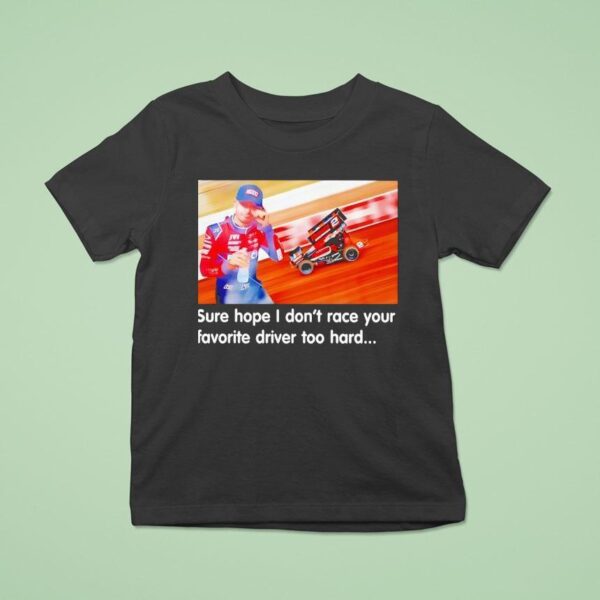 Tanner Holmes Sure Hope I Don T Race Your Favorite Driver Too Hard T Shirt