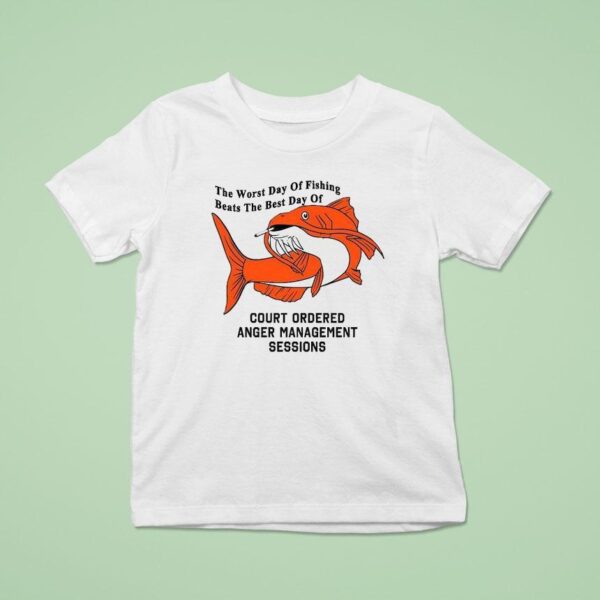 The Worst Day Of Fishing Beats The Best Day Of Court Ordered Anger Management Session T Shirt