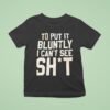 To Put It Bluntly I Can T See Sh T Shirt