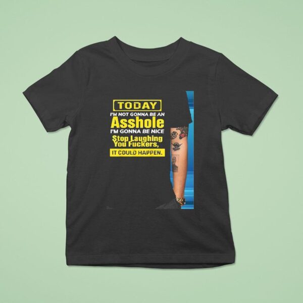 Today I M Not Gonna Be An Asshole I M Gonna Be Nice Stop Laughing You Fckers It Could Happen T Shirt