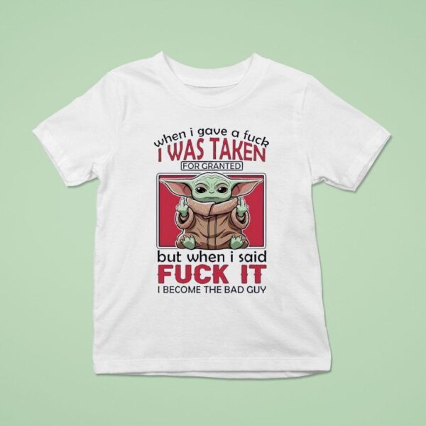 Yoda When I Gave A Fck I Was Taken For Granted But When I Said Fuck It I Become The Bad Guy T Shirt