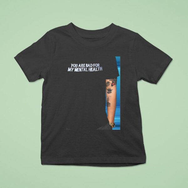 You Are Bad For My Mental Health T Shirt