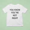 You Know You Re Not Righ T Shirt