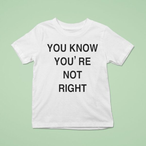You Know You Re Not Righ T Shirt