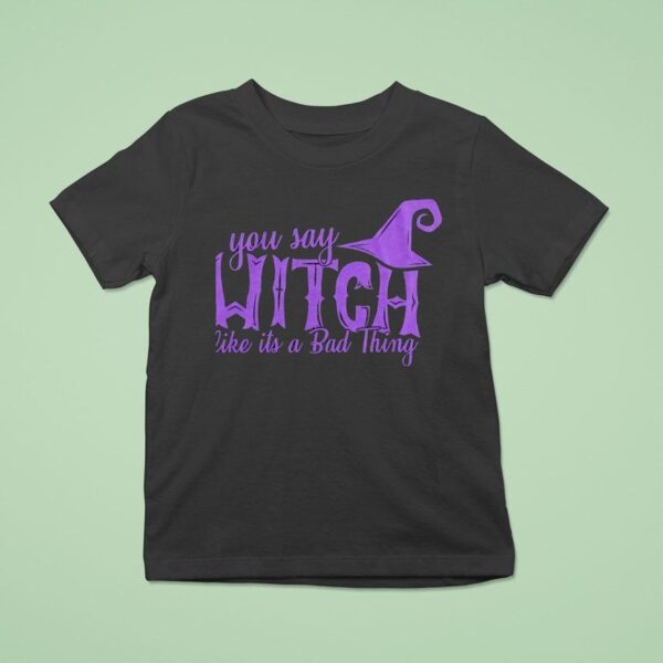 You Say Witch Like It S A Bad Thing Halloween T Shirt