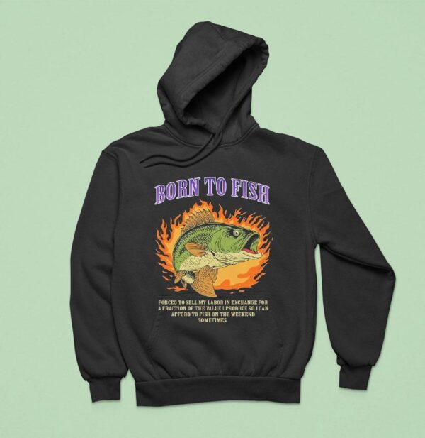 Born To Fish Forced To Sell My Labor In Exchange For A Fraction Of The Value I Produce So I Can Afford To Fish On The Weekend Sometimes Flames Hoodie
