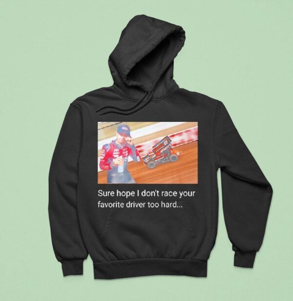 David Gravel Sure Hope I Don T Race Your Favorite Driver Too Hard Hoodie